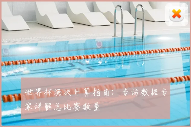 世界杯场次计算指南：专访数据专家详解总比赛数量