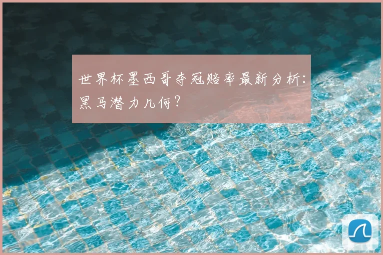 世界杯墨西哥夺冠赔率最新分析：黑马潜力几何？