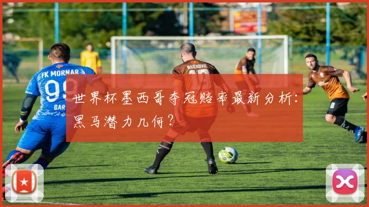 世界杯墨西哥夺冠赔率最新分析：黑马潜力几何？