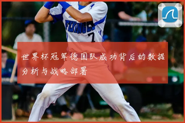 世界杯冠军德国队成功背后的数据分析与战略部署