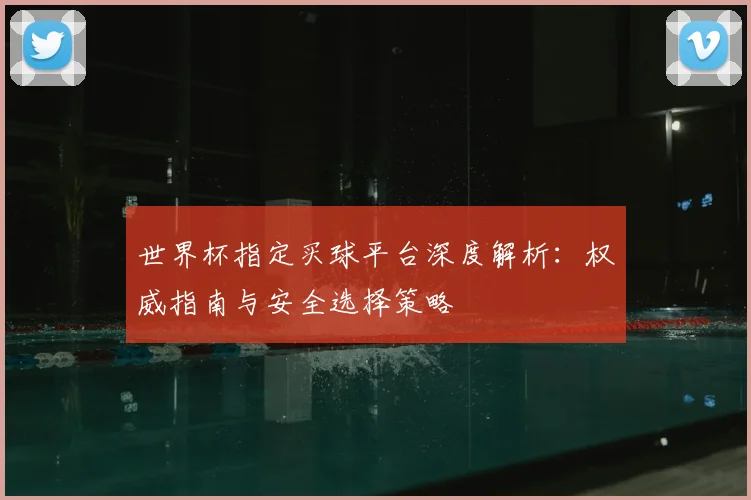 世界杯指定买球平台深度解析：权威指南与安全选择策略