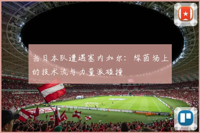 当日本队遭遇塞内加尔：绿茵场上的技术流与力量派碰撞