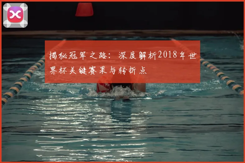 揭秘冠军之路：深度解析2018年世界杯关键赛果与转折点