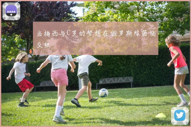 当梅西与C罗的梦想在俄罗斯绿茵场交织