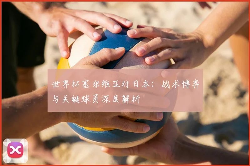 世界杯塞尔维亚对日本：战术博弈与关键球员深度解析