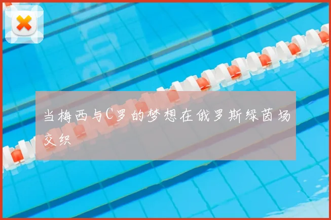 当梅西与C罗的梦想在俄罗斯绿茵场交织