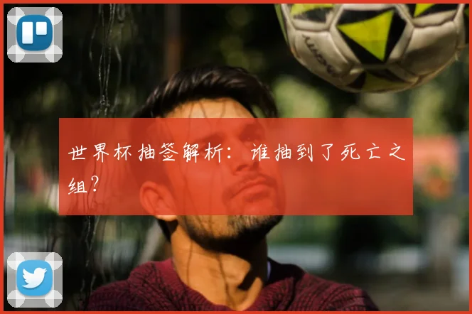 世界杯抽签解析：谁抽到了死亡之组？