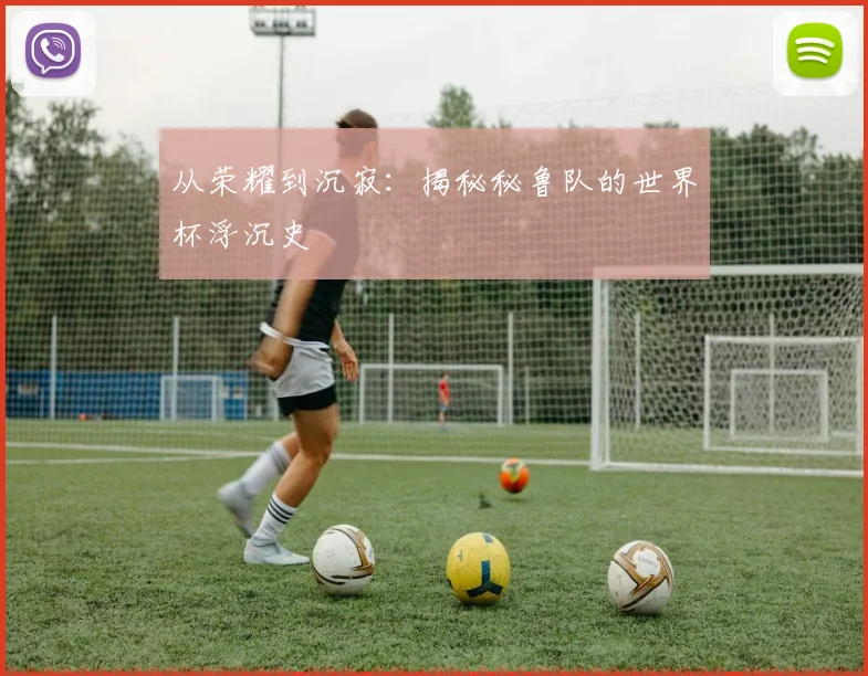 从荣耀到沉寂：揭秘秘鲁队的世界杯浮沉史
