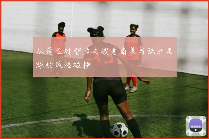 从荷兰对智力之战看南美与欧洲足球的风格碰撞