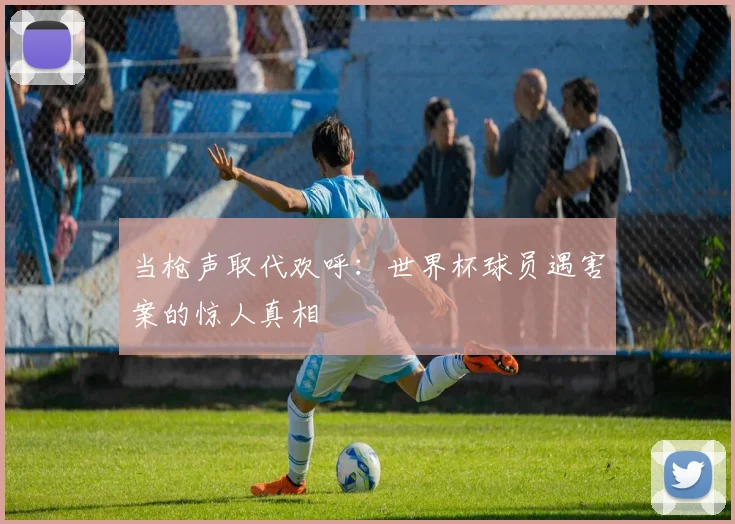 当枪声取代欢呼：世界杯球员遇害案的惊人真相