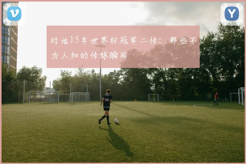 对话15年世界杯冠军二传：那些不为人知的传球瞬间