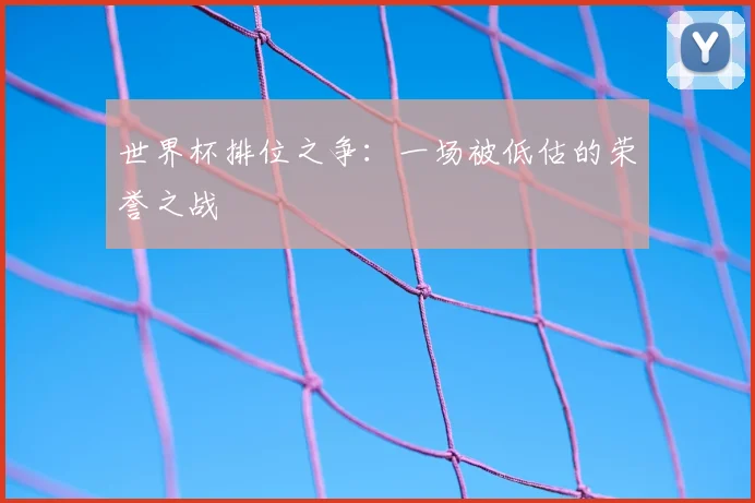 世界杯排位之争：一场被低估的荣誉之战