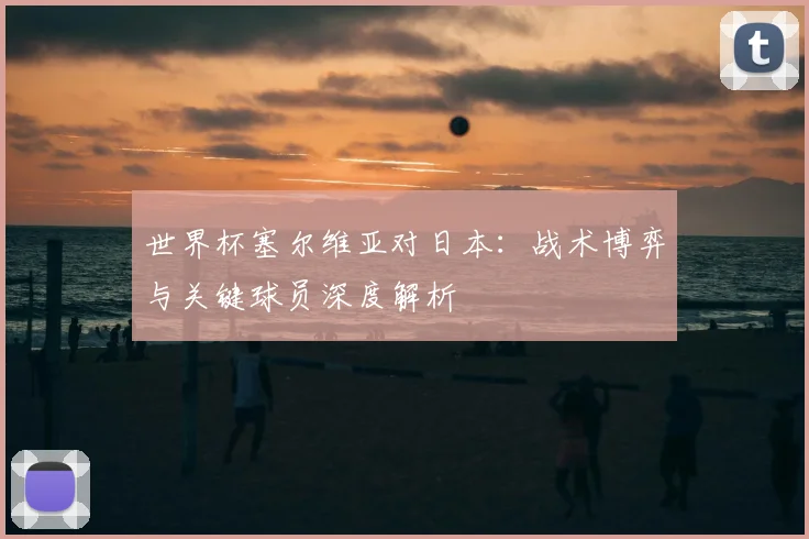 世界杯塞尔维亚对日本：战术博弈与关键球员深度解析