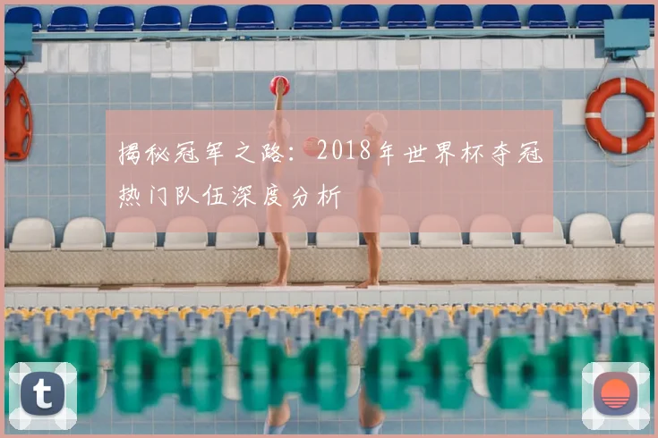 揭秘冠军之路：2018年世界杯夺冠热门队伍深度分析