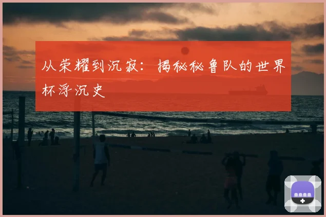 从荣耀到沉寂：揭秘秘鲁队的世界杯浮沉史