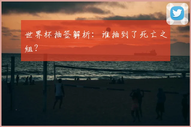 世界杯抽签解析：谁抽到了死亡之组？