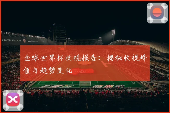 全球世界杯收视报告：揭秘收视峰值与趋势变化