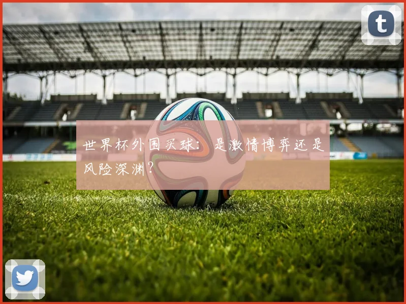 世界杯外围买球：是激情博弈还是风险深渊？