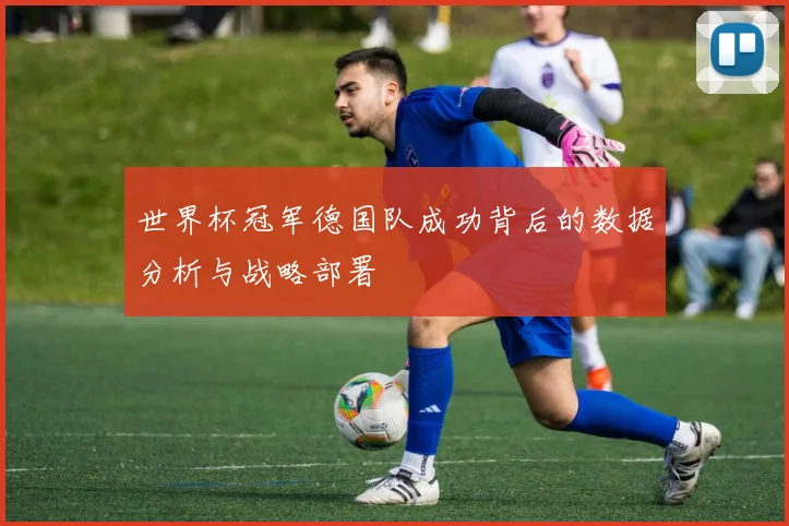 世界杯冠军德国队成功背后的数据分析与战略部署