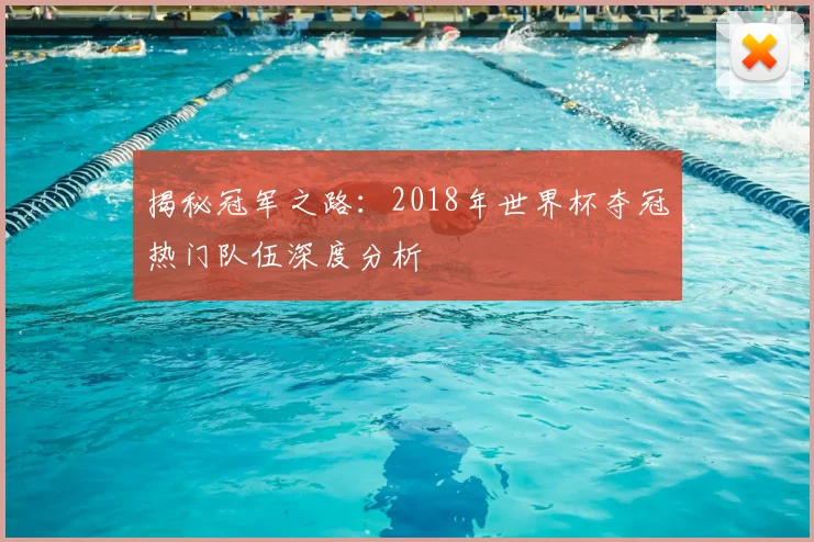 揭秘冠军之路：2018年世界杯夺冠热门队伍深度分析