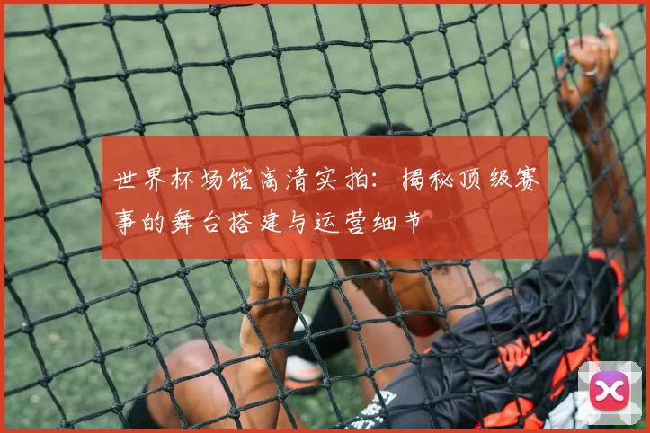 世界杯场馆高清实拍：揭秘顶级赛事的舞台搭建与运营细节