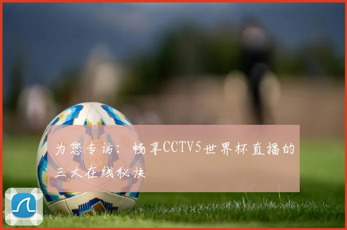 为您专访:畅享CCTV5世界杯直播的三大在线秘诀