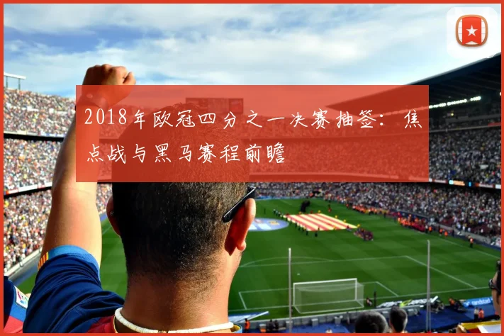 2018年欧冠四分之一决赛抽签：焦点战与黑马赛程前瞻