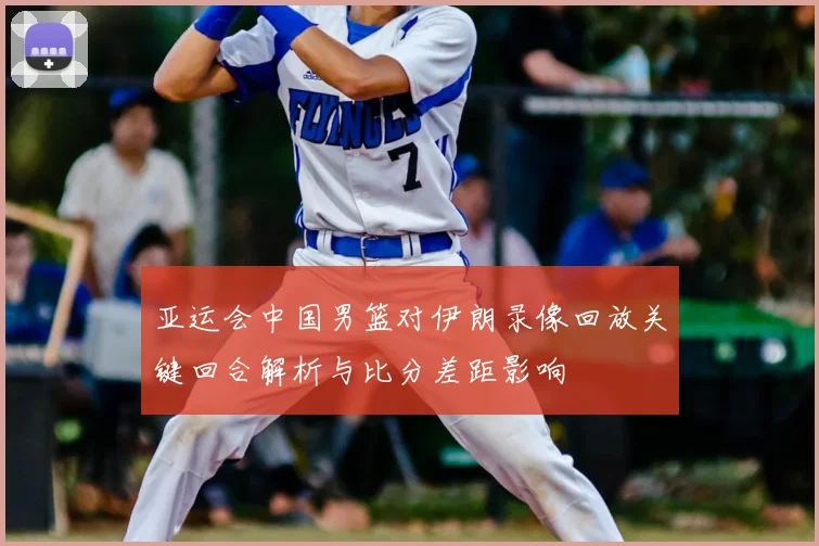 亚运会中国男篮对伊朗录像回放关键回合解析与比分差距影响