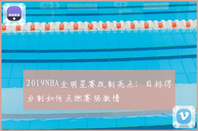 2019NBA全明星赛改制亮点：目标得分制如何点燃赛场激情