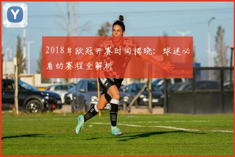 2018年欧冠开赛时间揭晓：球迷必看的赛程全解析