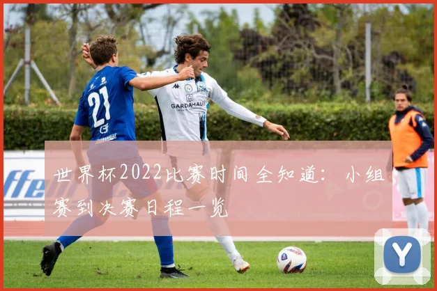 世界杯2022比赛时间全知道:小组赛到决赛日程一览