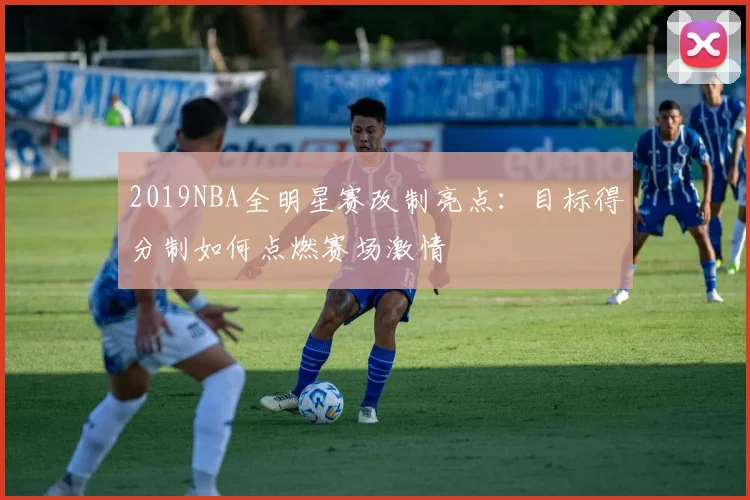 2019NBA全明星赛改制亮点：目标得分制如何点燃赛场激情