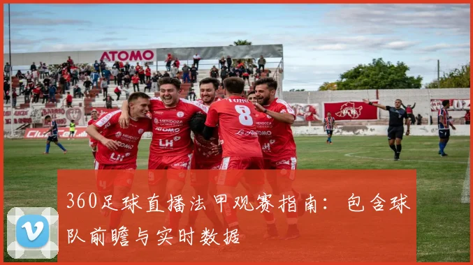 360足球直播法甲观赛指南：包含球队前瞻与实时数据