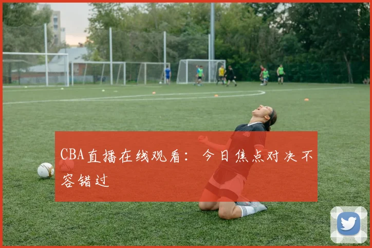 CBA直播在线观看：今日焦点对决不容错过