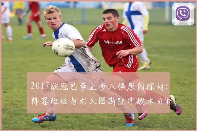 2017欧冠巴萨止步八强原因探讨：阵容短板与尤文图斯防守战术分析