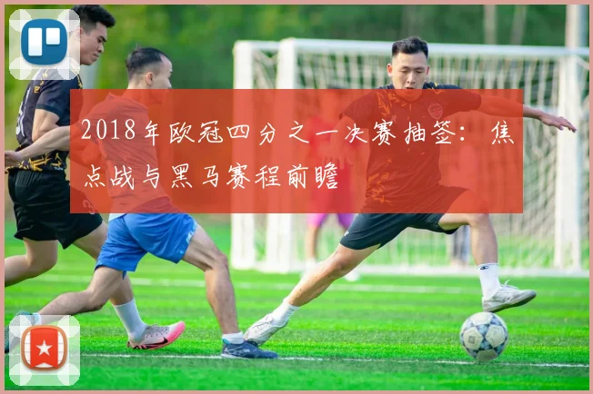 2018年欧冠四分之一决赛抽签：焦点战与黑马赛程前瞻