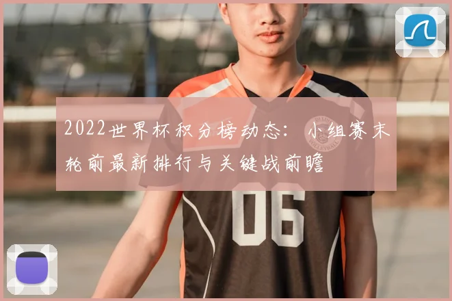2022世界杯积分榜动态：小组赛末轮前最新排行与关键战前瞻
