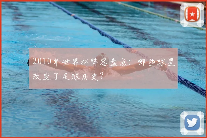 2010年世界杯阵容盘点：哪些球星改变了足球历史？