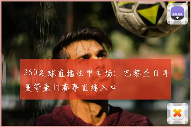 360足球直播法甲专场：巴黎圣日耳曼等豪门赛事直播入口