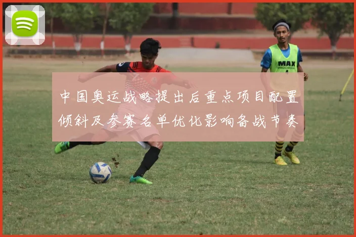 中国奥运战略提出后重点项目配置倾斜及参赛名单优化影响备战节奏