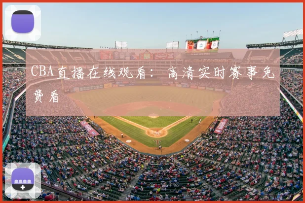 CBA直播在线观看：高清实时赛事免费看