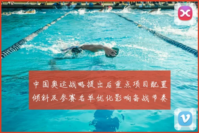 中国奥运战略提出后重点项目配置倾斜及参赛名单优化影响备战节奏