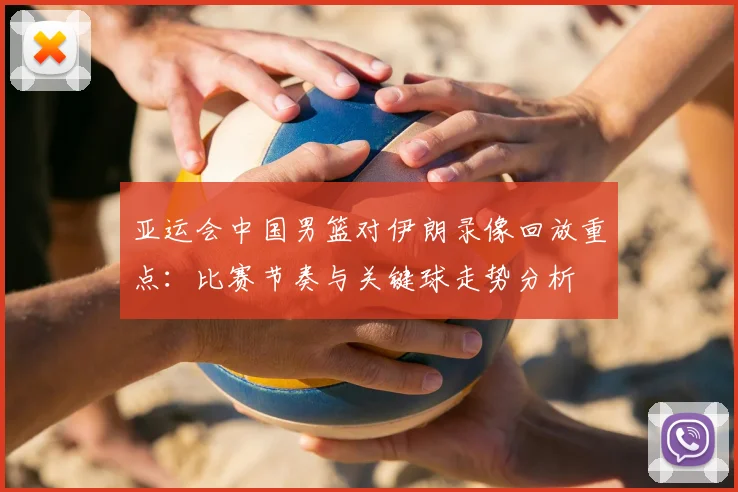 亚运会中国男篮对伊朗录像回放重点：比赛节奏与关键球走势分析