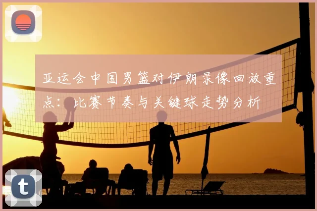 亚运会中国男篮对伊朗录像回放重点：比赛节奏与关键球走势分析