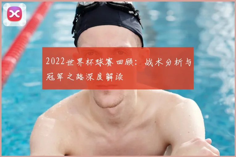 2022世界杯球赛回顾：战术分析与冠军之路深度解读