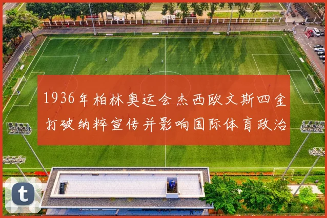 1936年柏林奥运会杰西欧文斯四金打破纳粹宣传并影响国际体育政治