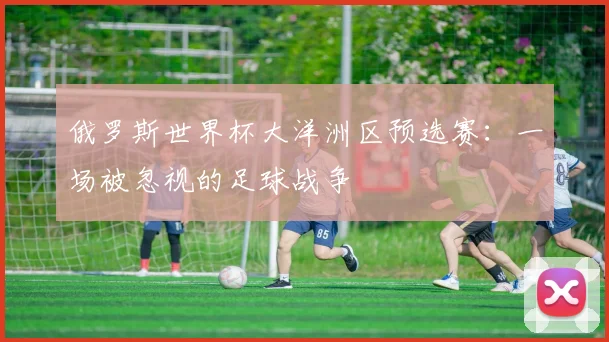 俄罗斯世界杯大洋洲区预选赛：一场被忽视的足球战争