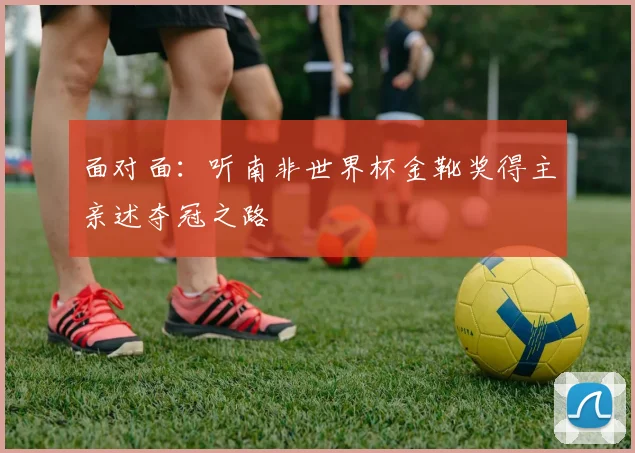 面对面：听南非世界杯金靴奖得主亲述夺冠之路