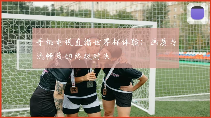 手机电视直播世界杯体验：画质与流畅度的终极对决