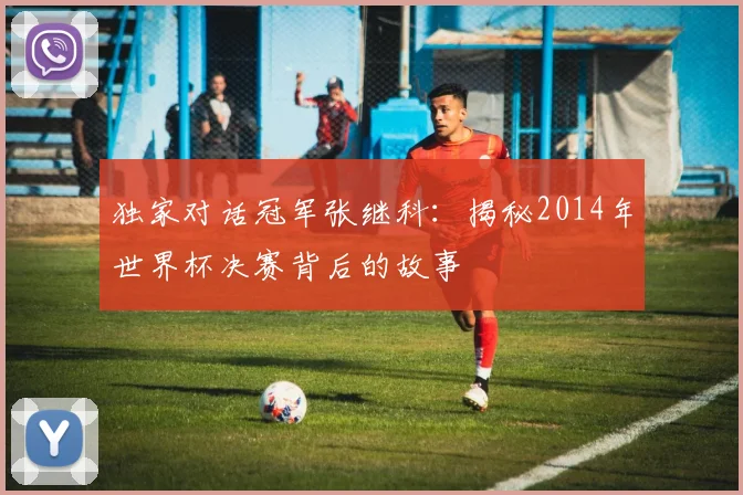 独家对话冠军张继科：揭秘2014年世界杯决赛背后的故事